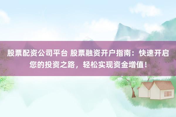 股票配资公司平台 股票融资开户指南：快速开启您的投资之路，轻松实现资金增值！