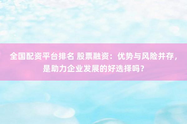 全国配资平台排名 股票融资：优势与风险并存，是助力企业发展的好选择吗？
