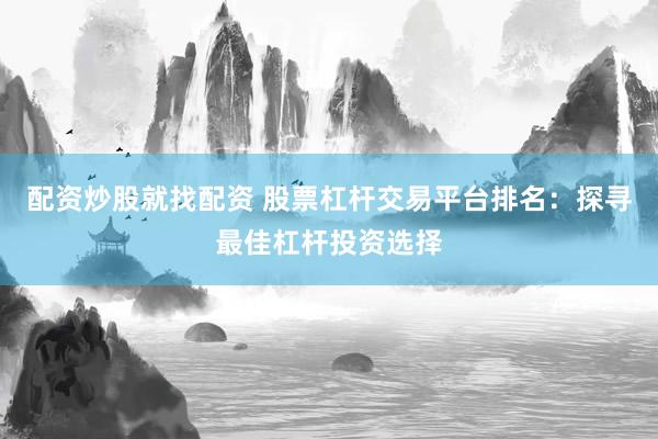 配资炒股就找配资 股票杠杆交易平台排名：探寻最佳杠杆投资选择