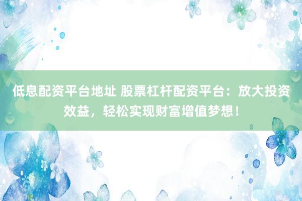 低息配资平台地址 股票杠杆配资平台：放大投资效益，轻松实现财富增值梦想！