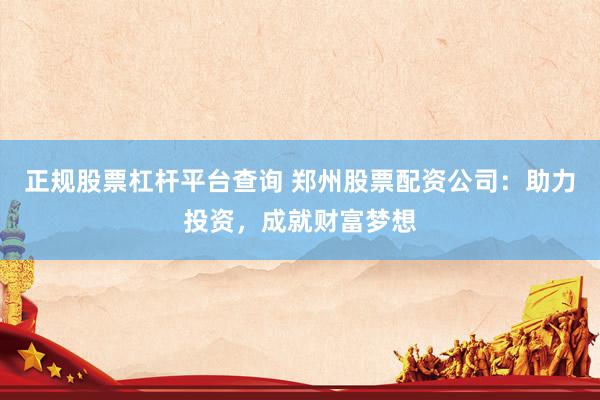 正规股票杠杆平台查询 郑州股票配资公司：助力投资，成就财富梦想