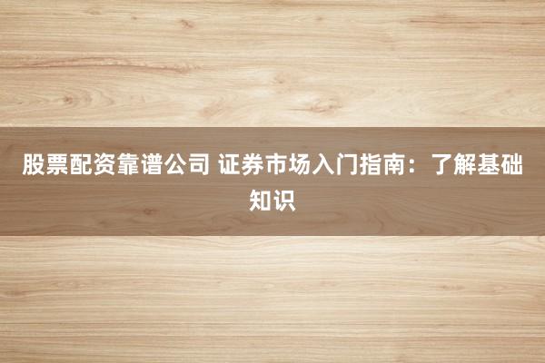 股票配资靠谱公司 证券市场入门指南：了解基础知识