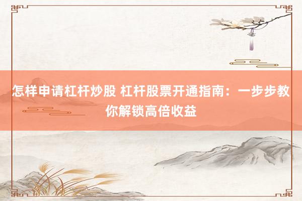 怎样申请杠杆炒股 杠杆股票开通指南：一步步教你解锁高倍收益
