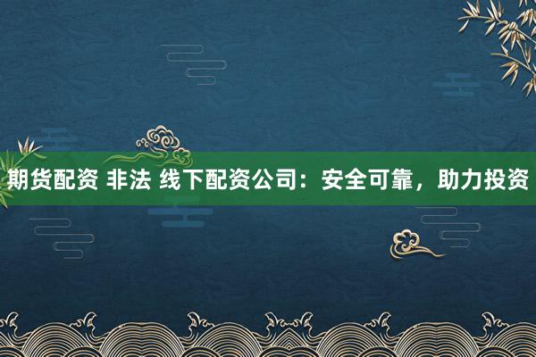 期货配资 非法 线下配资公司：安全可靠，助力投资
