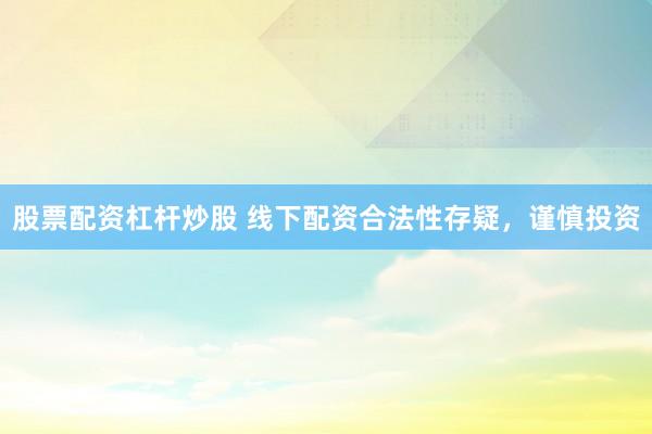 股票配资杠杆炒股 线下配资合法性存疑，谨慎投资