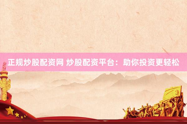 正规炒股配资网 炒股配资平台：助你投资更轻松
