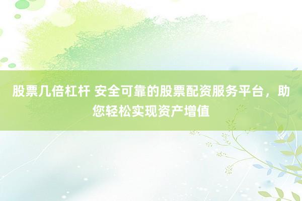 股票几倍杠杆 安全可靠的股票配资服务平台，助您轻松实现资产增值