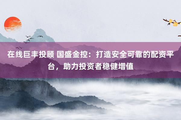 在线巨丰投顾 国盛金控：打造安全可靠的配资平台，助力投资者稳健增值