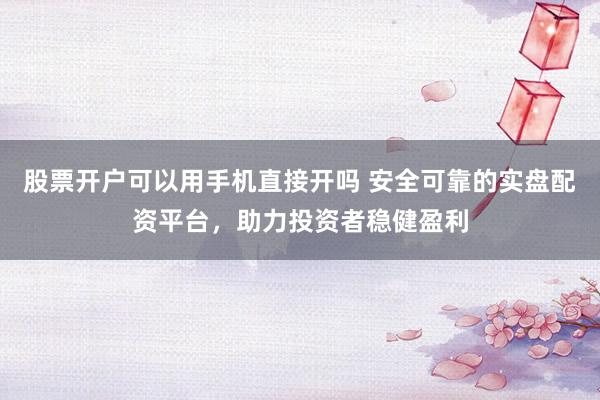 股票开户可以用手机直接开吗 安全可靠的实盘配资平台，助力投资者稳健盈利