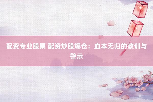 配资专业股票 配资炒股爆仓：血本无归的教训与警示