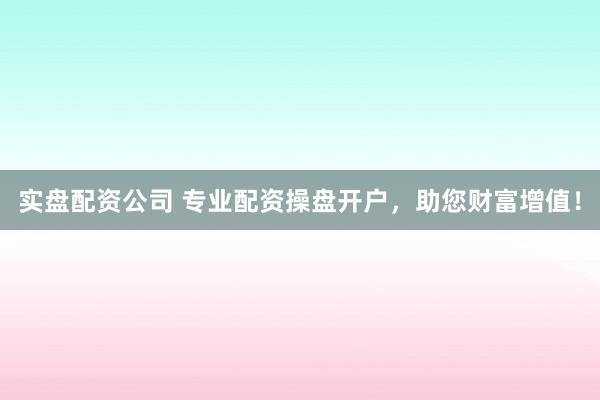实盘配资公司 专业配资操盘开户，助您财富增值！