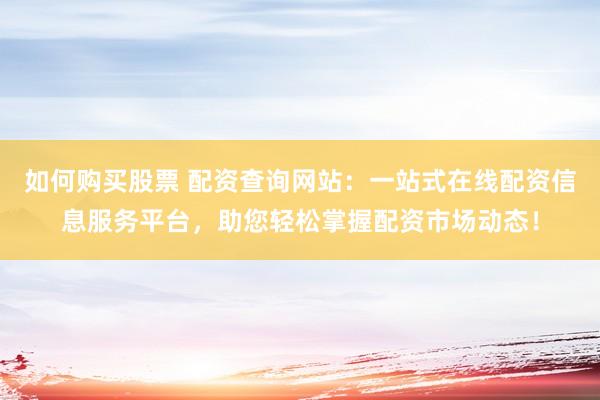 如何购买股票 配资查询网站：一站式在线配资信息服务平台，助您轻松掌握配资市场动态！