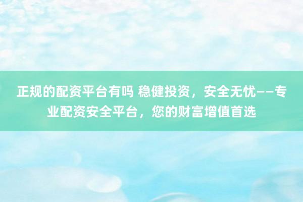 正规的配资平台有吗 稳健投资，安全无忧——专业配资安全平台，您的财富增值首选