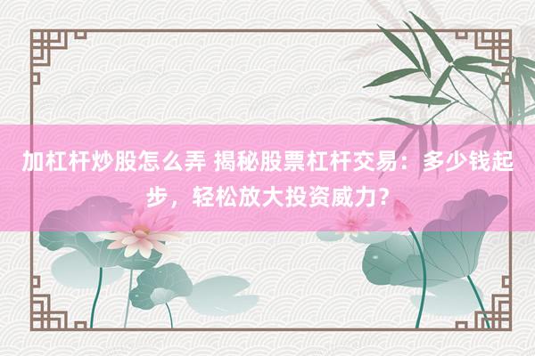 加杠杆炒股怎么弄 揭秘股票杠杆交易：多少钱起步，轻松放大投资威力？