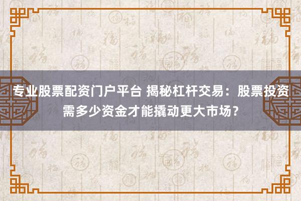 专业股票配资门户平台 揭秘杠杆交易：股票投资需多少资金才能撬动更大市场？