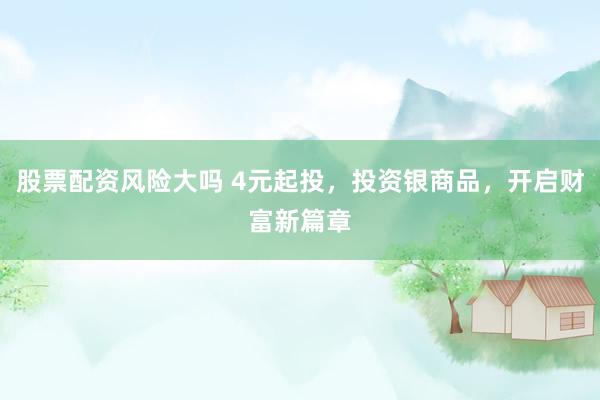 股票配资风险大吗 4元起投，投资银商品，开启财富新篇章
