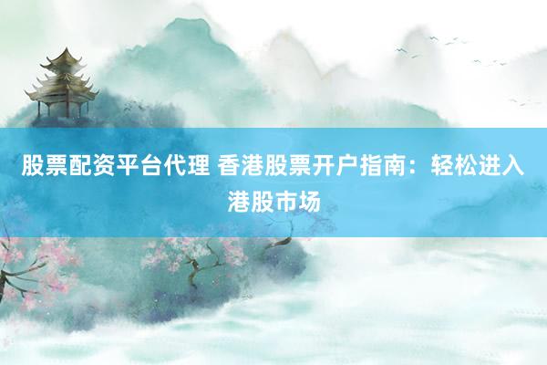 股票配资平台代理 香港股票开户指南：轻松进入港股市场