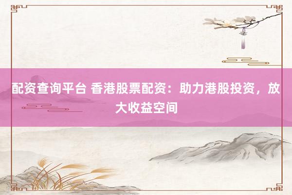 配资查询平台 香港股票配资：助力港股投资，放大收益空间