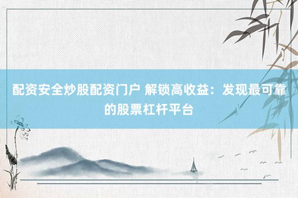 配资安全炒股配资门户 解锁高收益：发现最可靠的股票杠杆平台