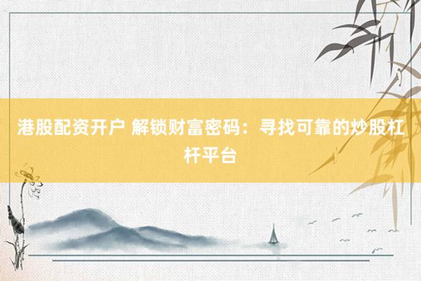 港股配资开户 解锁财富密码：寻找可靠的炒股杠杆平台