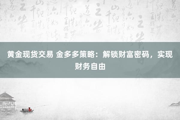 黄金现货交易 金多多策略：解锁财富密码，实现财务自由
