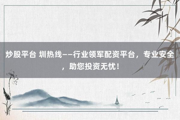 炒股平台 圳热线——行业领军配资平台，专业安全，助您投资无忧！