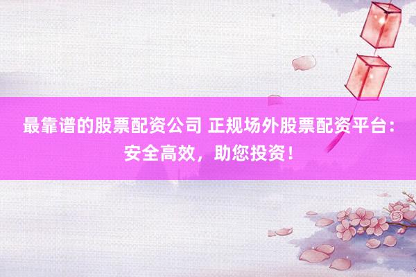 最靠谱的股票配资公司 正规场外股票配资平台：安全高效，助您投资！