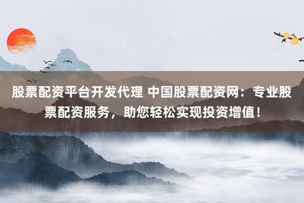 股票配资平台开发代理 中国股票配资网：专业股票配资服务，助您轻松实现投资增值！