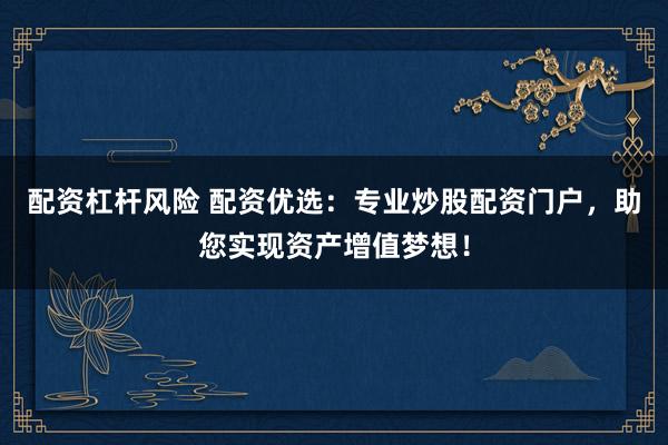 配资杠杆风险 配资优选：专业炒股配资门户，助您实现资产增值梦想！
