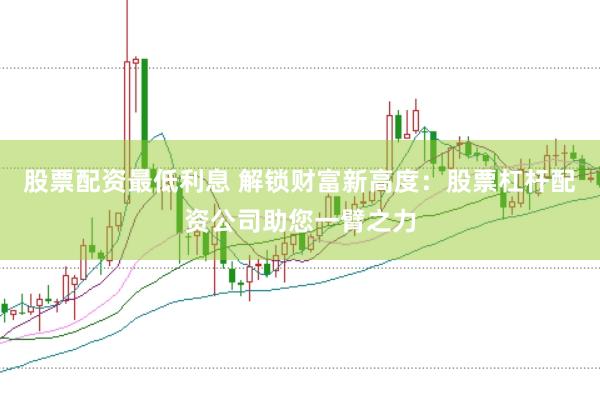 股票配资最低利息 解锁财富新高度：股票杠杆配资公司助您一臂之力