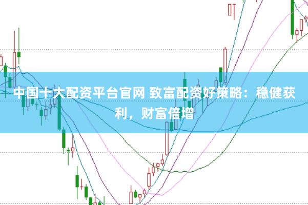 中国十大配资平台官网 致富配资好策略：稳健获利，财富倍增