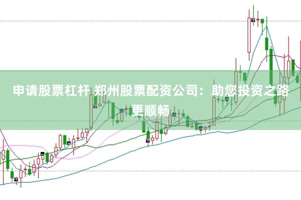 申请股票杠杆 郑州股票配资公司：助您投资之路更顺畅