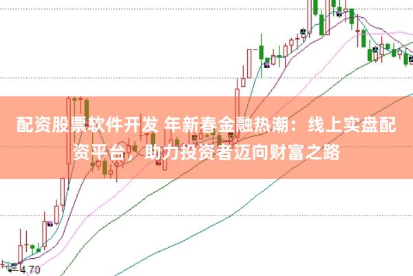 配资股票软件开发 年新春金融热潮：线上实盘配资平台，助力投资者迈向财富之路