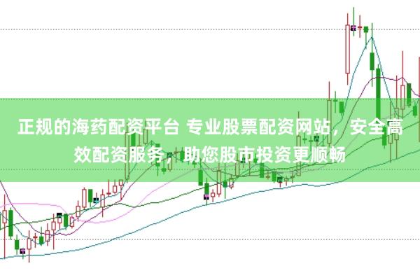 正规的海药配资平台 专业股票配资网站，安全高效配资服务，助您股市投资更顺畅