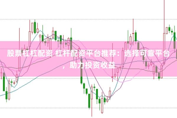 股票杠杠配资 杠杆配资平台推荐：选择可靠平台，助力投资收益