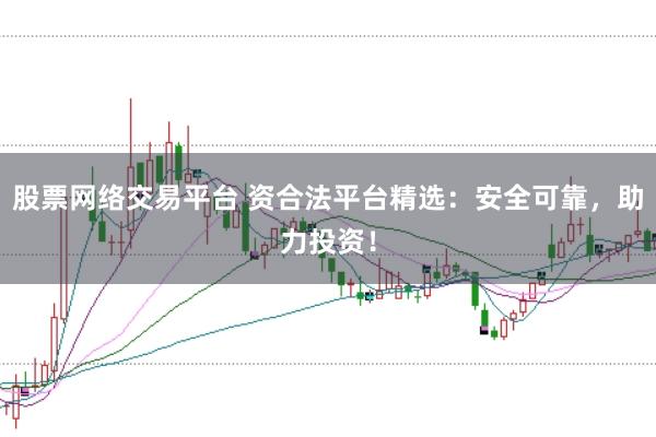 股票网络交易平台 资合法平台精选：安全可靠，助力投资！