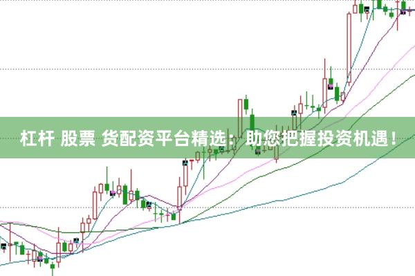 杠杆 股票 货配资平台精选：助您把握投资机遇！