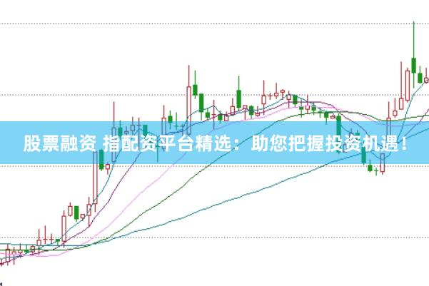 股票融资 指配资平台精选：助您把握投资机遇！