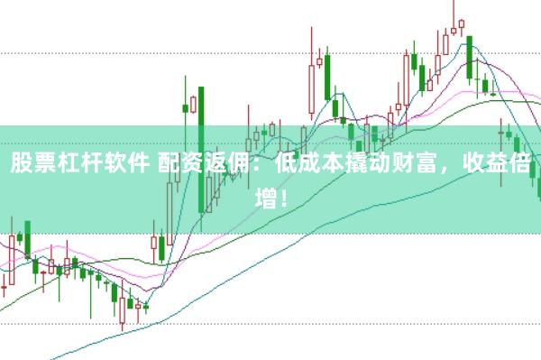 股票杠杆软件 配资返佣：低成本撬动财富，收益倍增！