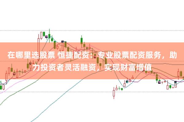 在哪里选股票 恒捷配资：专业股票配资服务，助力投资者灵活融资，实现财富增值