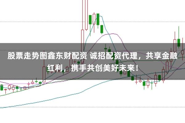 股票走势图鑫东财配资 诚招配资代理，共享金融红利，携手共创美好未来！