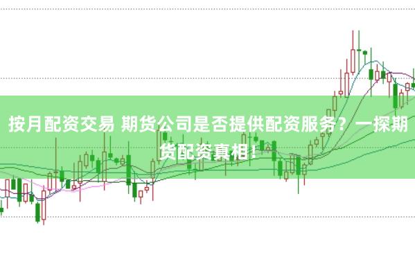 按月配资交易 期货公司是否提供配资服务？一探期货配资真相！