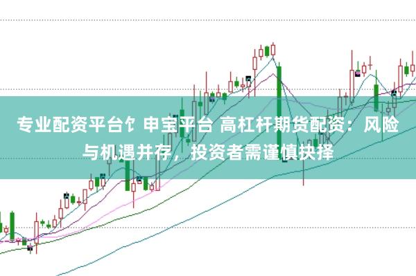专业配资平台饣申宝平台 高杠杆期货配资：风险与机遇并存，投资者需谨慎抉择