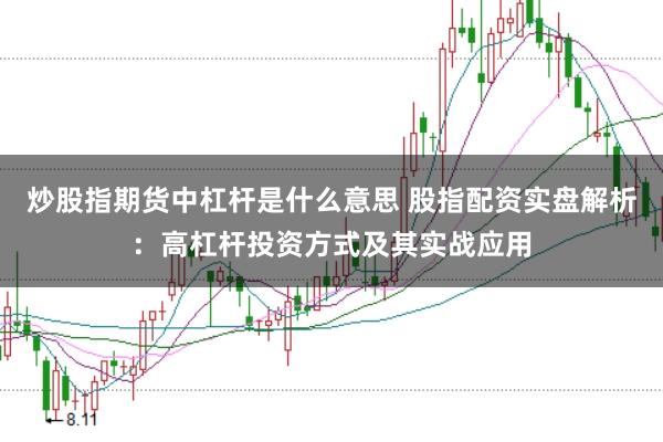 炒股指期货中杠杆是什么意思 股指配资实盘解析：高杠杆投资方式及其实战应用
