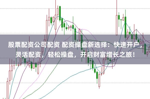 股票配资公司配资 配资操盘新选择：快速开户，灵活配资，轻松操盘，开启财富增长之旅！