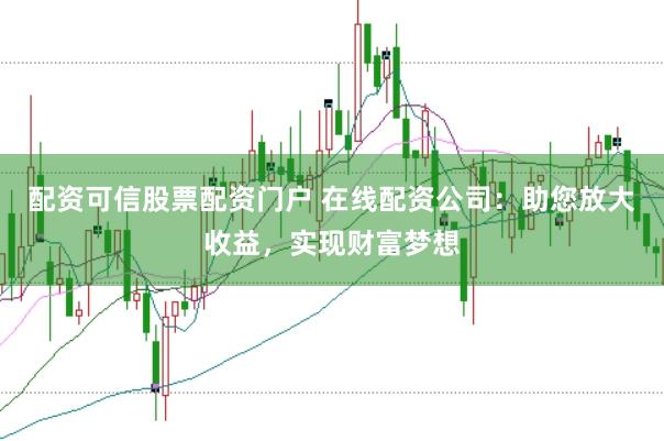 配资可信股票配资门户 在线配资公司：助您放大收益，实现财富梦想