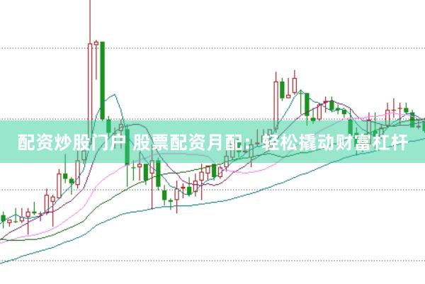 配资炒股门户 股票配资月配：轻松撬动财富杠杆