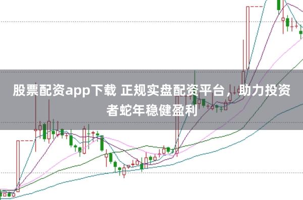 股票配资app下载 正规实盘配资平台，助力投资者蛇年稳健盈利