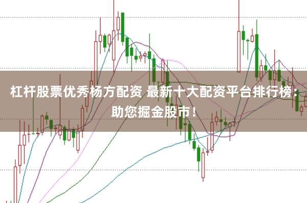 杠杆股票优秀杨方配资 最新十大配资平台排行榜：助您掘金股市！
