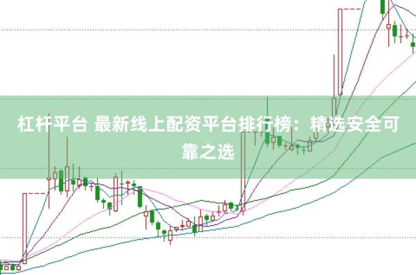 杠杆平台 最新线上配资平台排行榜：精选安全可靠之选
